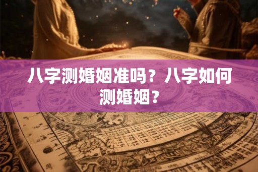 八字测婚姻准吗？八字如何测婚姻？