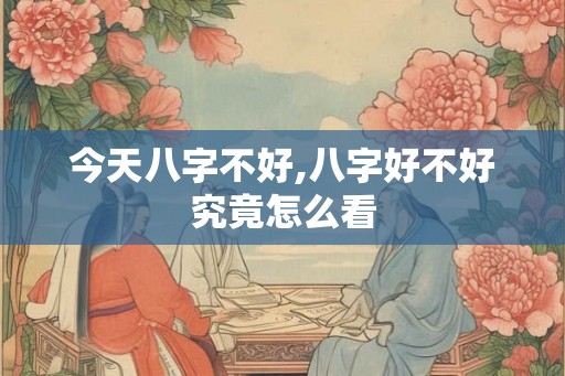 今天八字不好,八字好不好究竟怎么看