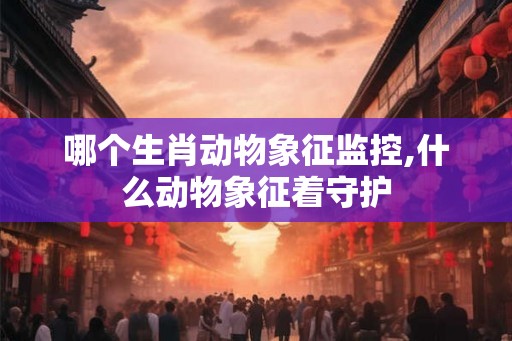 哪个生肖动物象征监控,什么动物象征着守护