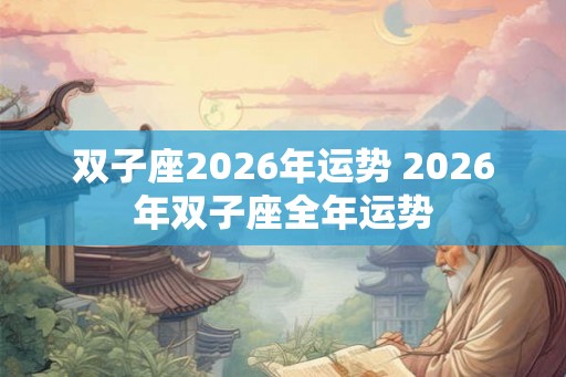 双子座2026年运势 2026年双子座全年运势