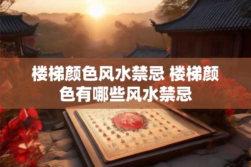 楼梯颜色风水禁忌 楼梯颜色有哪些风水禁忌