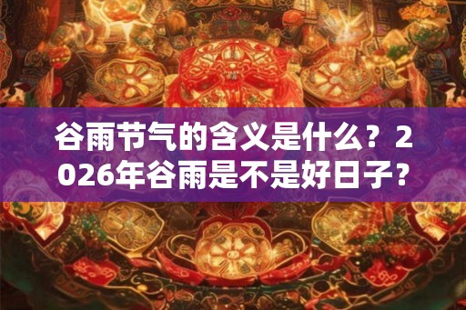 谷雨节气的含义是什么？2026年谷雨是不是好日子？