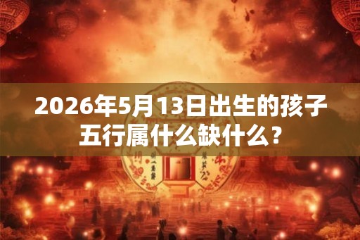2026年5月13日出生的孩子五行属什么缺什么？
