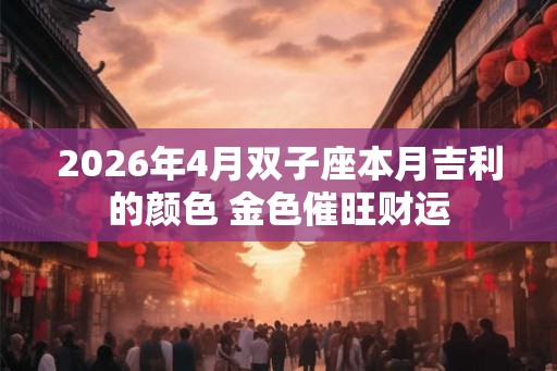 2026年4月双子座本月吉利的颜色 金色催旺财运