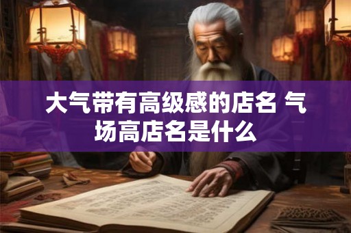 大气带有高级感的店名 气场高店名是什么