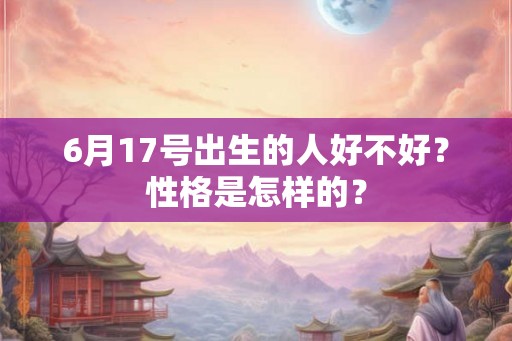 6月17号出生的人好不好？性格是怎样的？