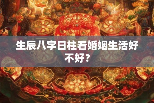 生辰八字日柱看婚姻生活好不好？