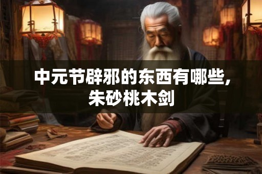 中元节辟邪的东西有哪些,朱砂桃木剑