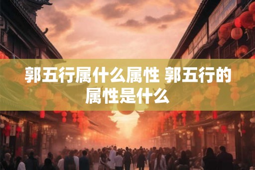 郭五行属什么属性 郭五行的属性是什么