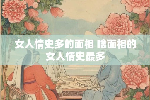 女人情史多的面相 啥面相的女人情史最多 女人情史多的面相 啥面相的女人情史最多