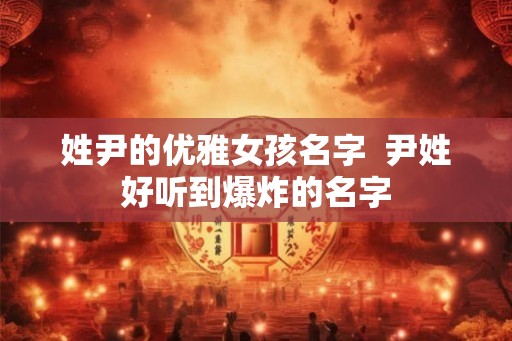 姓尹的优雅女孩名字  尹姓好听到爆炸的名字