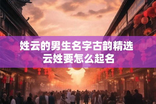 姓云的男生名字古韵精选 云姓要怎么起名