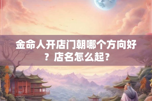 金命人开店门朝哪个方向好？店名怎么起？