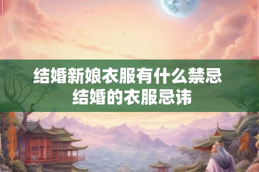 结婚新娘衣服有什么禁忌 结婚的衣服忌讳 结婚新娘衣服有什么禁忌 结婚的衣服忌讳