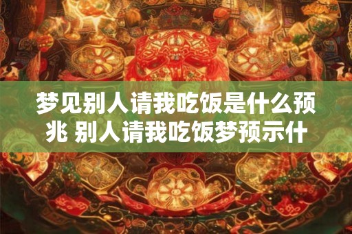 梦见别人请我吃饭是什么预兆 别人请我吃饭梦预示什么
