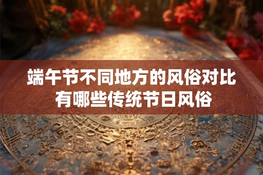 端午节不同地方的风俗对比 有哪些传统节日风俗