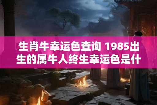 生肖牛幸运色查询 1985出生的属牛人终生幸运色是什么