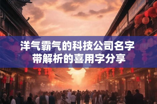 洋气霸气的科技公司名字 带解析的喜用字分享