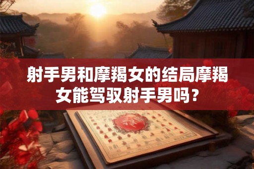 射手男和摩羯女的结局摩羯女能驾驭射手男吗？