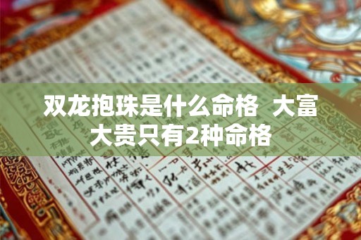 双龙抱珠是什么命格 大富大贵只有2种命格 双龙抱珠是什么命格 大富大贵只有2种命格