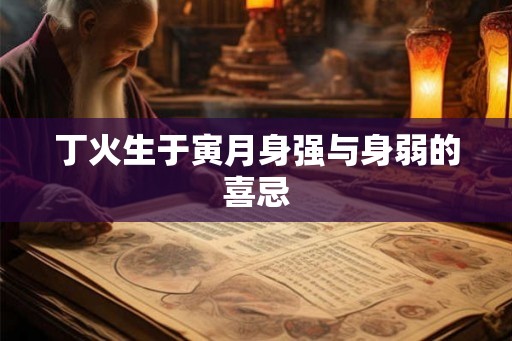 丁火生于寅月身强与身弱的喜忌 丁火生于寅月身强与身弱的喜忌
