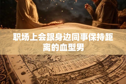 职场上会跟身边同事保持距离的血型男