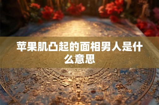 苹果肌凸起的面相男人是什么意思