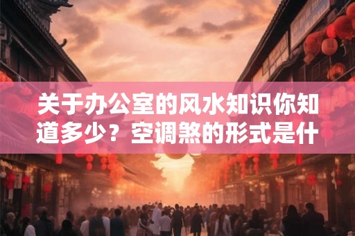 关于办公室的风水知识你知道多少？空调煞的形式是什么？