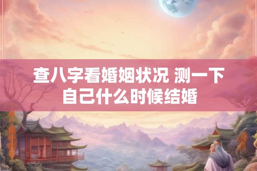 查八字看婚姻状况 测一下自己什么时候结婚 查八字看婚姻状况 测一下自己什么时候结婚