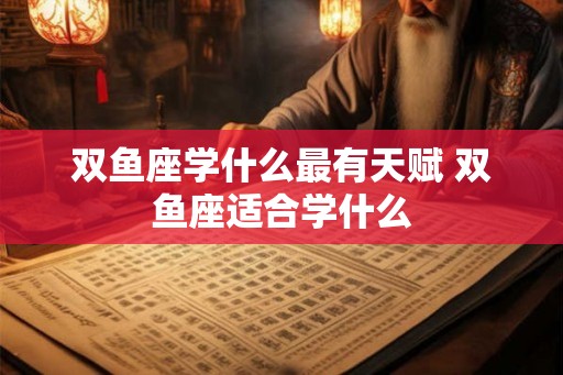 双鱼座学什么最有天赋 双鱼座适合学什么