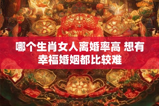 哪个生肖女人离婚率高 想有幸福婚姻都比较难