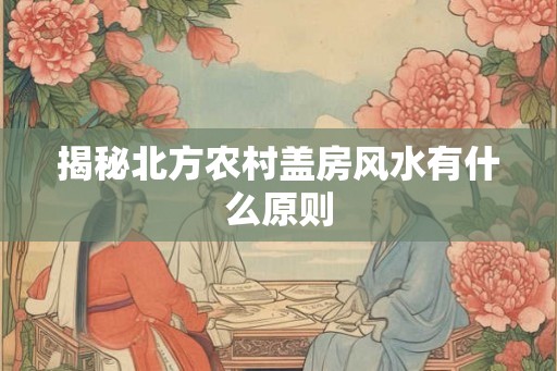 揭秘北方农村盖房风水有什么原则