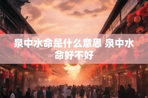 泉中水命是什么意思 泉中水命好不好 泉中水命是什么意思 泉中水命好不好