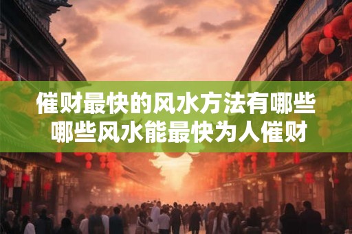 催财最快的风水方法有哪些 哪些风水能最快为人催财