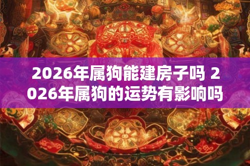 2026年属狗能建房子吗 2026年属狗的运势有影响吗