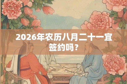 2026年农历八月二十一宜签约吗? 2026年农历八月二十一宜签约吗?