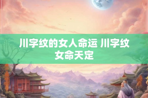 川字纹的女人命运 川字纹女命天定