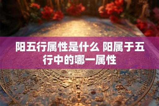 阳五行属性是什么 阳属于五行中的哪一属性 阳五行属性是什么 阳属于五行中的哪一属性