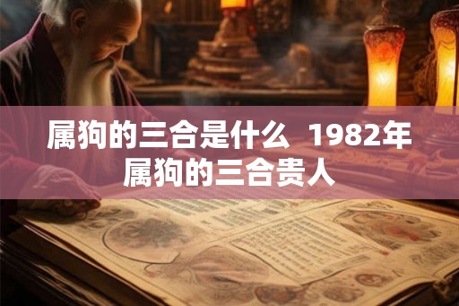 属狗的三合是什么 1982年属狗的三合贵人 属狗的三合是什么 1982年属狗的三合贵人
