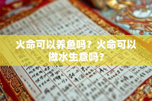 火命可以养鱼吗？火命可以做水生意吗？