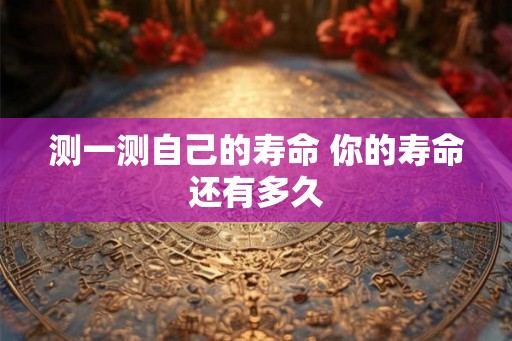 测一测自己的寿命 你的寿命还有多久