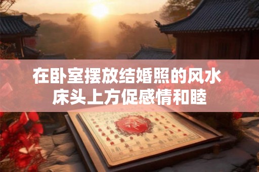 在卧室摆放结婚照的风水 床头上方促感情和睦