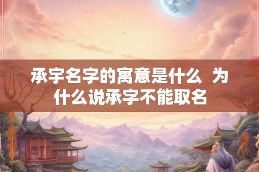 承宇名字的寓意是什么 为什么说承字不能取名 承宇名字的寓意是什么 为什么说承字不能取名