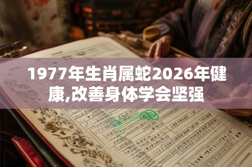1977年生肖属蛇2026年健康,改善身体学会坚强