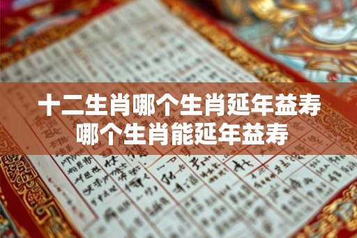 十二生肖哪个生肖延年益寿 哪个生肖能延年益寿 十二生肖哪个生肖延年益寿 哪个生肖能延年益寿