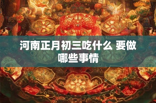 河南正月初三吃什么 要做哪些事情 河南正月初三吃什么 要做哪些事情