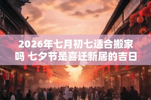 2026年七月初七适合搬家吗 七夕节是喜迁新居的吉日