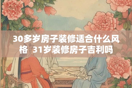 30多岁房子装修适合什么风格 31岁装修房子吉利吗 30多岁房子装修适合什么风格 31岁装修房子吉利吗