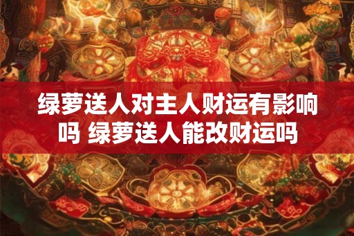 绿萝送人对主人财运有影响吗 绿萝送人能改财运吗
