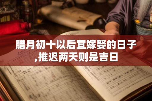 腊月初十以后宜嫁娶的日子,推迟两天则是吉日 腊月初十以后宜嫁娶的日子,推迟两天则是吉日